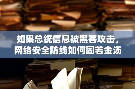 如果总统信息被黑客攻击，网络安全防线如何固若金汤？