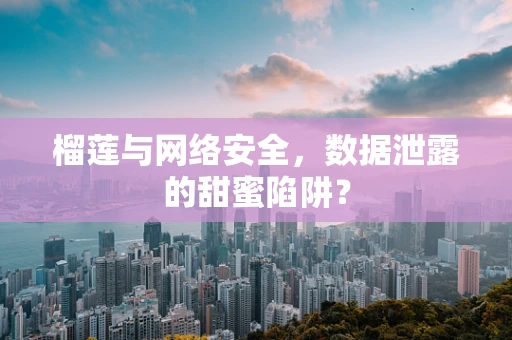 榴莲与网络安全，数据泄露的甜蜜陷阱？