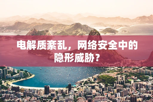 电解质紊乱，网络安全中的隐形威胁？