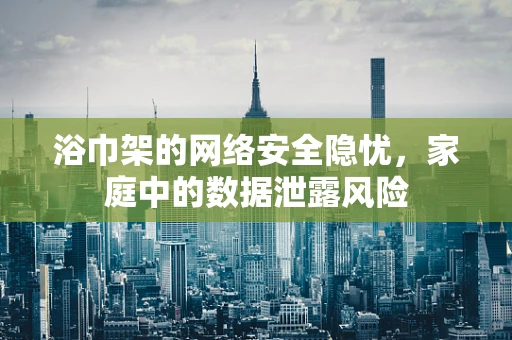 浴巾架的网络安全隐忧，家庭中的数据泄露风险