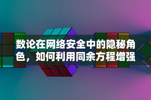 数论在网络安全中的隐秘角色，如何利用同余方程增强加密安全性？