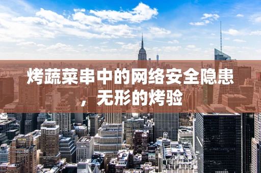 烤蔬菜串中的网络安全隐患，无形的烤验