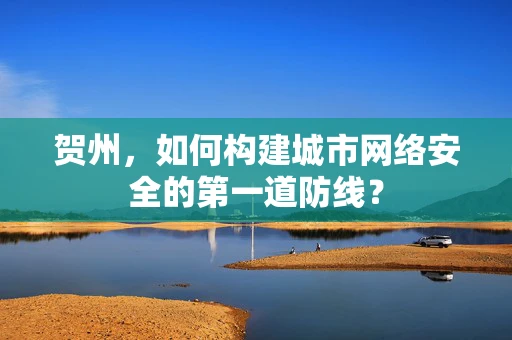 贺州，如何构建城市网络安全的第一道防线？