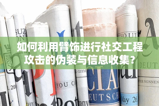 如何利用臂饰进行社交工程攻击的伪装与信息收集？