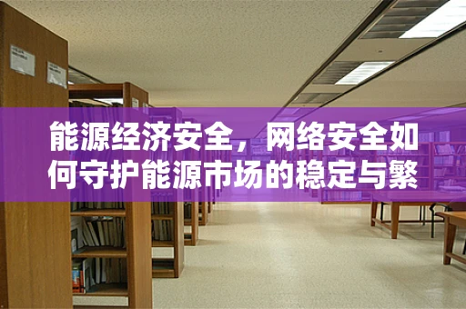 能源经济安全，网络安全如何守护能源市场的稳定与繁荣？