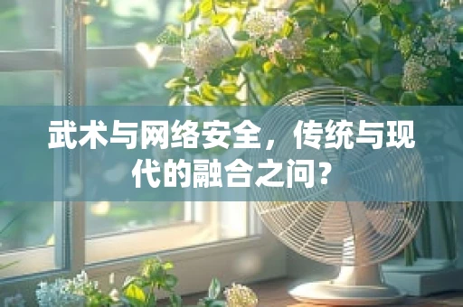 武术与网络安全，传统与现代的融合之问？