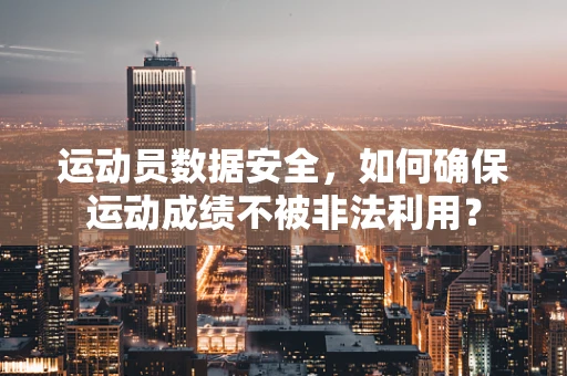 运动员数据安全，如何确保运动成绩不被非法利用？