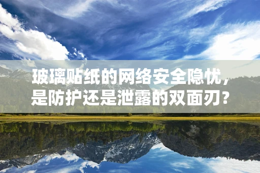 玻璃贴纸的网络安全隐忧，是防护还是泄露的双面刃？