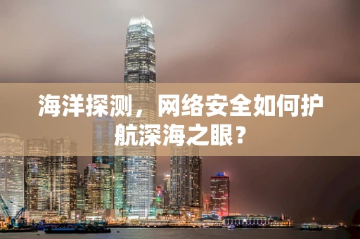 海洋探测，网络安全如何护航深海之眼？