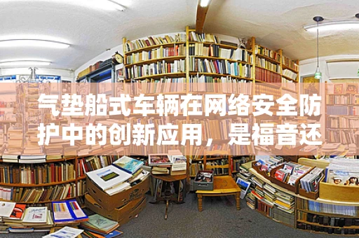 气垫船式车辆在网络安全防护中的创新应用，是福音还是隐忧？
