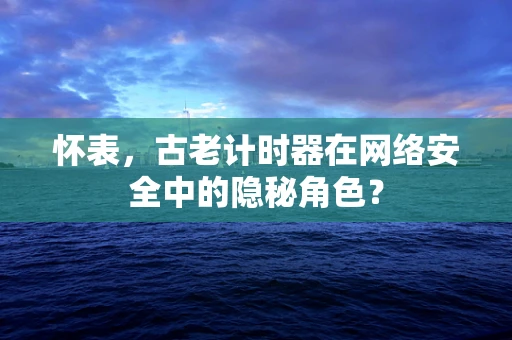 怀表，古老计时器在网络安全中的隐秘角色？