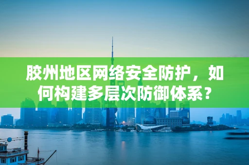 胶州地区网络安全防护，如何构建多层次防御体系？