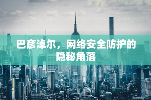巴彦淖尔，网络安全防护的隐秘角落