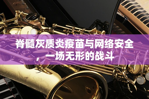 脊髓灰质炎疫苗与网络安全，一场无形的战斗