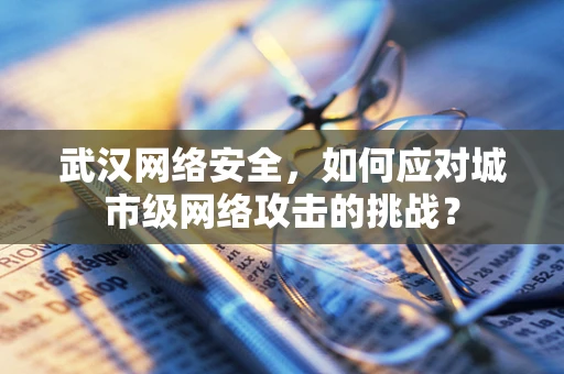 武汉网络安全，如何应对城市级网络攻击的挑战？