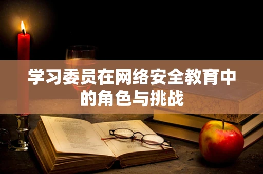 学习委员在网络安全教育中的角色与挑战
