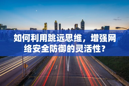 如何利用跳远思维，增强网络安全防御的灵活性？