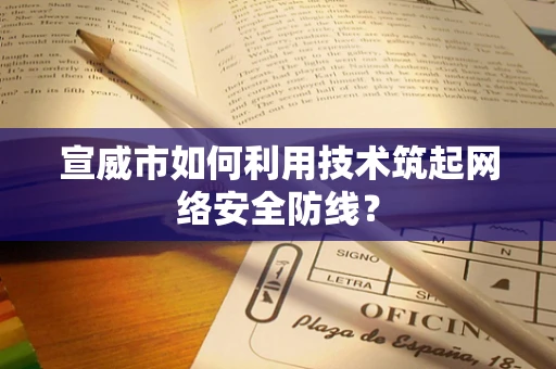 宣威市如何利用技术筑起网络安全防线？