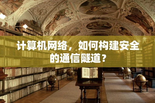 计算机网络，如何构建安全的通信隧道？