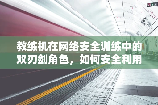 教练机在网络安全训练中的双刃剑角色，如何安全利用？