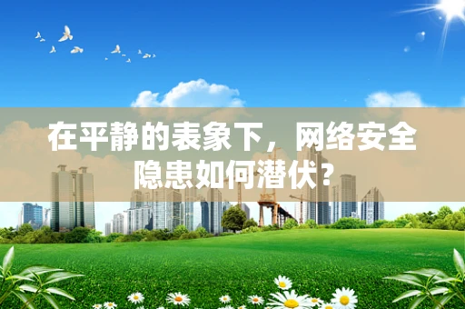 在平静的表象下，网络安全隐患如何潜伏？