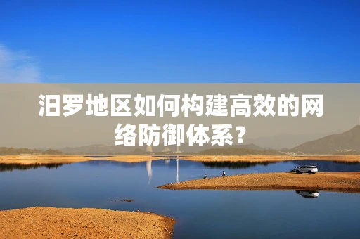 汨罗地区如何构建高效的网络防御体系？