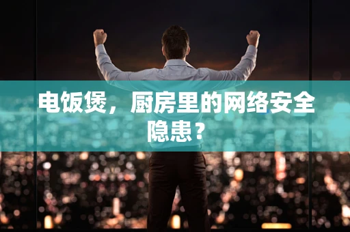 电饭煲，厨房里的网络安全隐患？