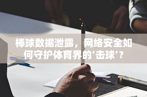 棒球数据泄露，网络安全如何守护体育界的‘击球’？