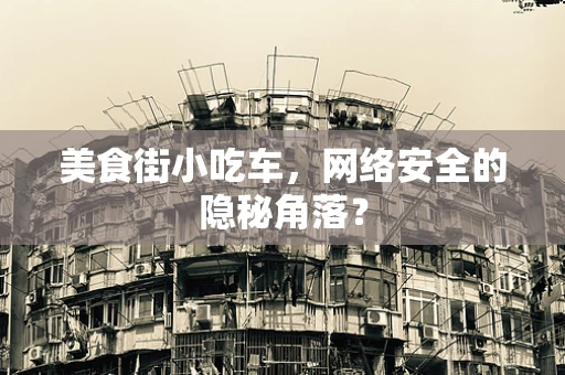 美食街小吃车，网络安全的隐秘角落？