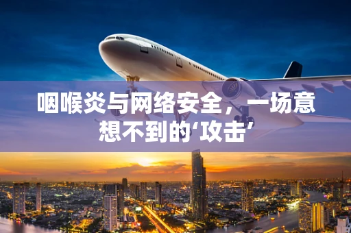 咽喉炎与网络安全，一场意想不到的‘攻击’