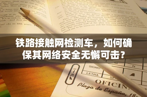 铁路接触网检测车，如何确保其网络安全无懈可击？