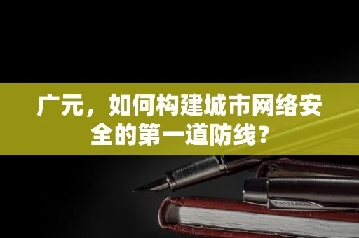 广元，如何构建城市网络安全的第一道防线？