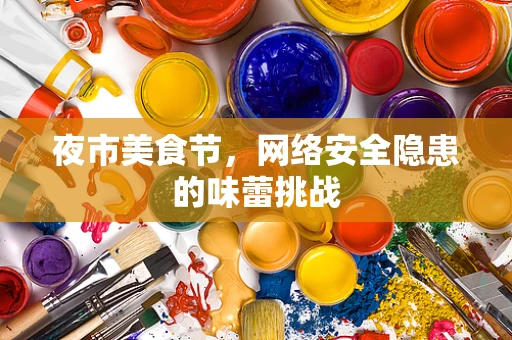 夜市美食节，网络安全隐患的味蕾挑战