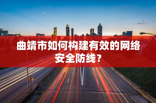 曲靖市如何构建有效的网络安全防线？
