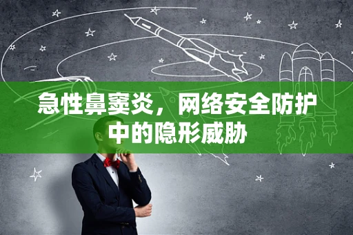 急性鼻窦炎，网络安全防护中的隐形威胁