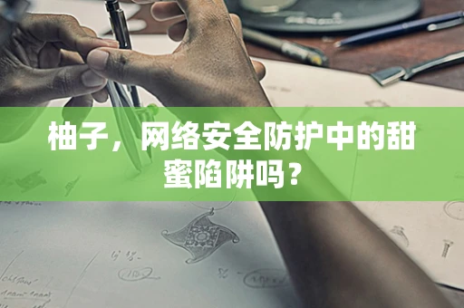柚子，网络安全防护中的甜蜜陷阱吗？