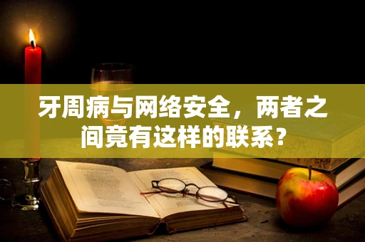 牙周病与网络安全，两者之间竟有这样的联系？