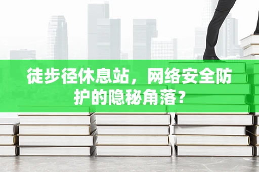 徒步径休息站，网络安全防护的隐秘角落？