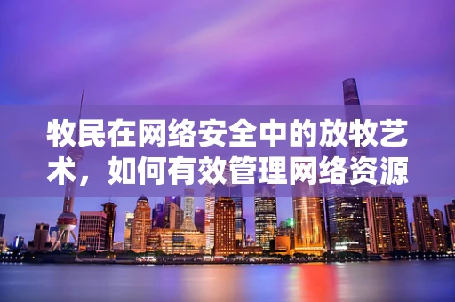 牧民在网络安全中的放牧艺术，如何有效管理网络资源？