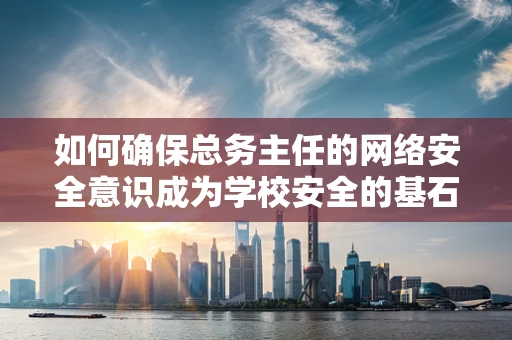 如何确保总务主任的网络安全意识成为学校安全的基石？