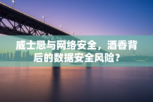 威士忌与网络安全，酒香背后的数据安全风险？