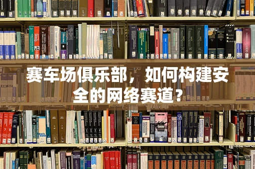 赛车场俱乐部，如何构建安全的网络赛道？