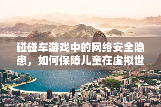 碰碰车游戏中的网络安全隐患，如何保障儿童在虚拟世界的安全？