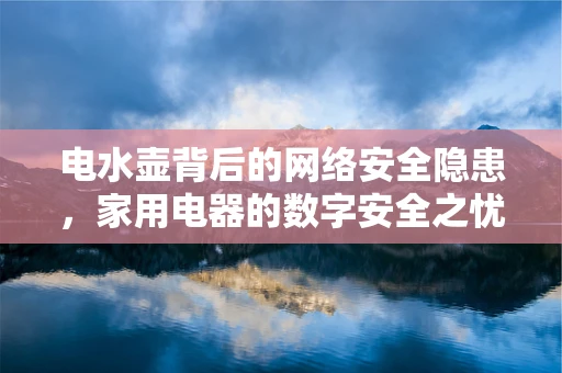 电水壶背后的网络安全隐患，家用电器的数字安全之忧？