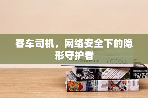 客车司机，网络安全下的隐形守护者
