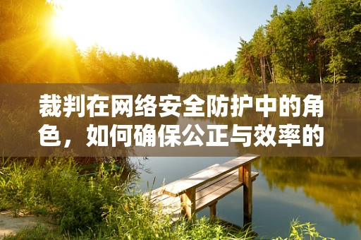 裁判在网络安全防护中的角色，如何确保公正与效率的平衡？