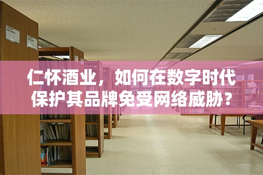 仁怀酒业，如何在数字时代保护其品牌免受网络威胁？