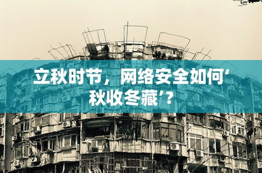 立秋时节，网络安全如何‘秋收冬藏’？