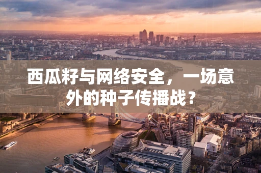 西瓜籽与网络安全，一场意外的种子传播战？