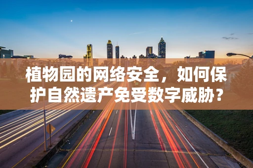 植物园的网络安全，如何保护自然遗产免受数字威胁？